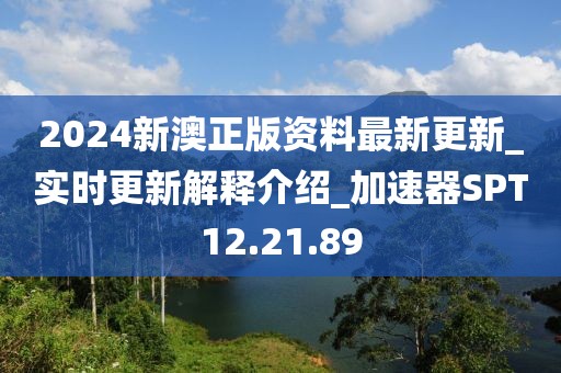 2024新澳正版资料最新更新_实时更新解释介绍_加速器SPT12.21.89