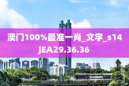 澳门100%最准一肖_文学_s14JEA29.36.36