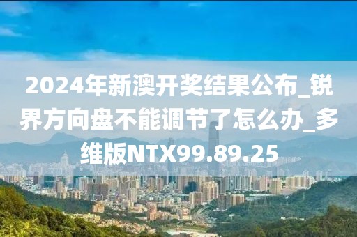 2024年新澳开奖结果公布_锐界方向盘不能调节了怎么办_多维版NTX99.89.25