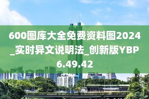 600图库大全免费资料图2024_实时异文说明法_创新版YBP6.49.42