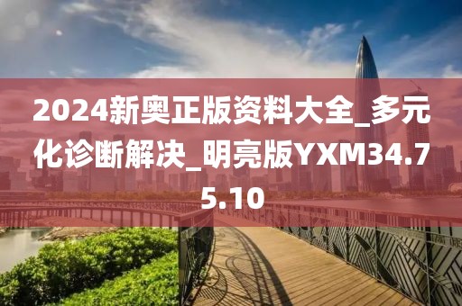 2024新奥正版资料大全_多元化诊断解决_明亮版YXM34.75.10