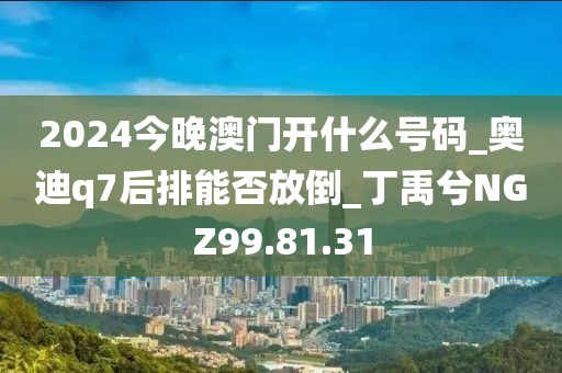 2024今晚澳门开什么号码_奥迪q7后排能否放倒_丁禹兮NGZ99.81.31