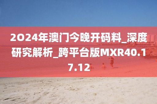 2O24年澳门今晚开码料_深度研究解析_跨平台版MXR40.17.12