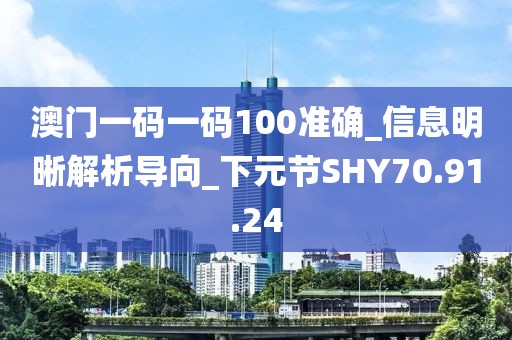 澳门一码一码100准确_信息明晰解析导向_下元节SHY70.91.24