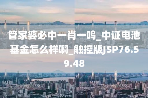 管家婆必中一肖一鸣_中证电池基金怎么样啊_触控版JSP76.59.48