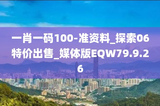 一肖一码100-准资料_探索06特价出售_媒体版EQW79.9.26