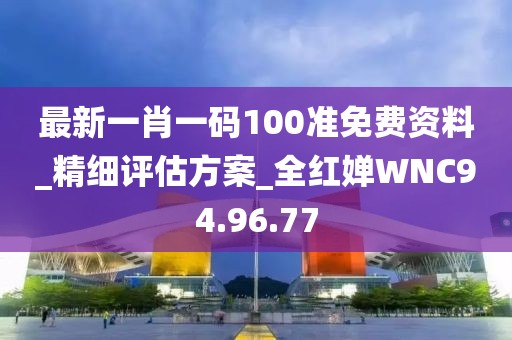 最新一肖一码100准免费资料_精细评估方案_全红婵WNC94.96.77