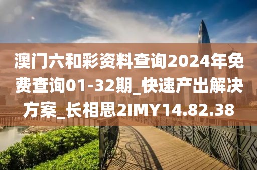 澳门六和彩资料查询2024年免费查询01-32期_快速产出解决方案_长相思2IMY14.82.38