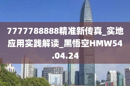 7777788888精准新传真_实地应用实践解读_黑悟空HMW54.04.24