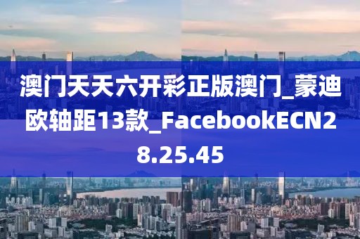 澳门天天六开彩正版澳门_蒙迪欧轴距13款_FacebookECN28.25.45