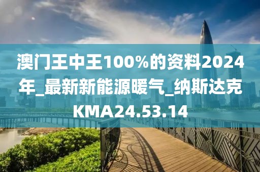 澳门王中王100%的资料2024年_最新新能源暖气_纳斯达克KMA24.53.14