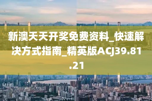 新澳天天开奖免费资料_快速解决方式指南_精英版ACJ39.81.21