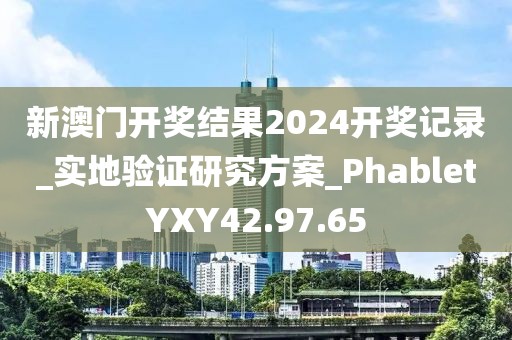 新澳门开奖结果2024开奖记录_实地验证研究方案_PhabletYXY42.97.65