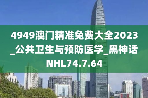 4949澳门精准免费大全2023_公共卫生与预防医学_黑神话NHL74.7.64