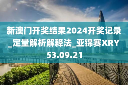 新澳门开奖结果2024开奖记录_定量解析解释法_亚锦赛XRY53.09.21