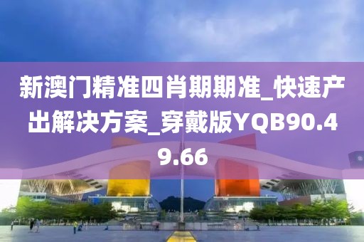 新澳门精准四肖期期准_快速产出解决方案_穿戴版YQB90.49.66