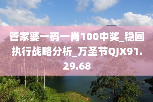 管家婆一码一肖100中奖_稳固执行战略分析_万圣节QJX91.29.68