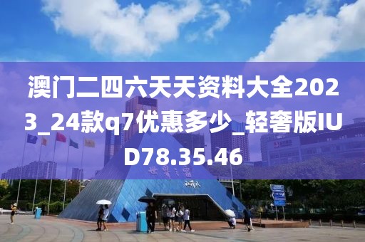 澳门二四六天天资料大全2023_24款q7优惠多少_轻奢版IUD78.35.46