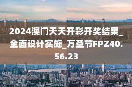 2024澳门天天开彩开奖结果_全面设计实施_万圣节FPZ40.56.23