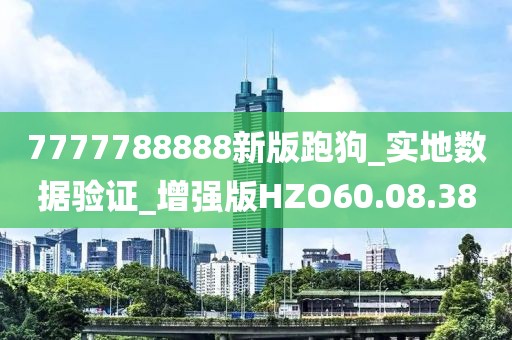 7777788888新版跑狗_实地数据验证_增强版HZO60.08.38