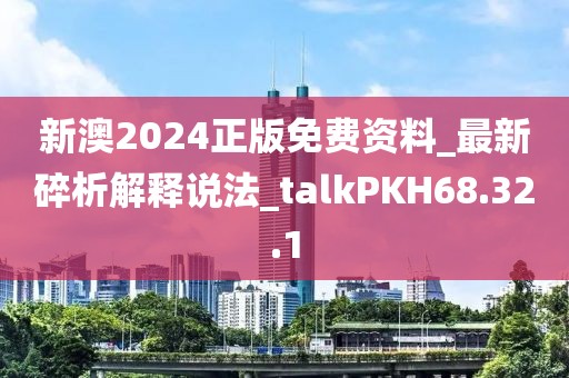 新澳2024正版免费资料_最新碎析解释说法_talkPKH68.32.1