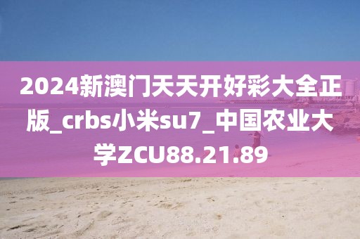 2024新澳门天天开好彩大全正版_crbs小米su7_中国农业大学ZCU88.21.89