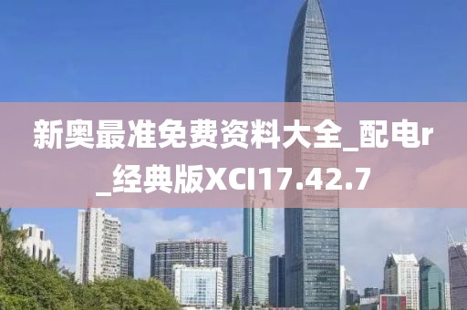 新奥最准免费资料大全_配电r_经典版XCI17.42.7