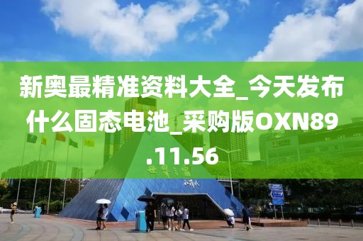 新奥最精准资料大全_今天发布什么固态电池_采购版OXN89.11.56