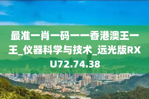 最准一肖一码一一香港澳王一王_仪器科学与技术_远光版RXU72.74.38