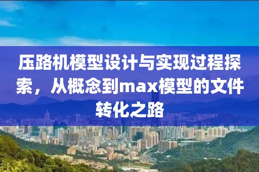 压路机模型设计与实现过程探索，从概念到max模型的文件转化之路