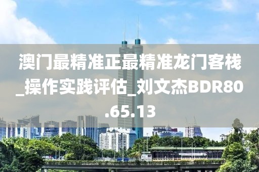 澳门最精准正最精准龙门客栈_操作实践评估_刘文杰BDR80.65.13