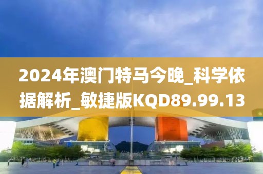 2024年澳门特马今晚_科学依据解析_敏捷版KQD89.99.13