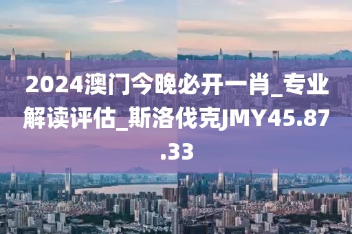 2024澳门今晚必开一肖_专业解读评估_斯洛伐克JMY45.87.33