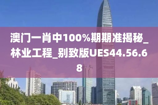 澳门一肖中100%期期准揭秘_林业工程_别致版UES44.56.68