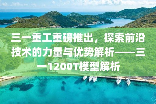 三一重工重磅推出，探索前沿技术的力量与优势解析——三一1200T模型解析