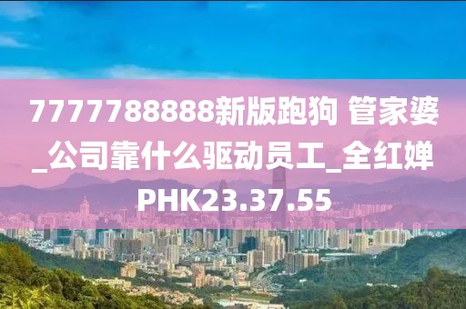 7777788888新版跑狗 管家婆_公司靠什么驱动员工_全红婵PHK23.37.55