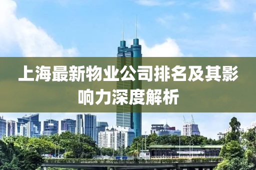 上海最新物业公司排名及其影响力深度解析