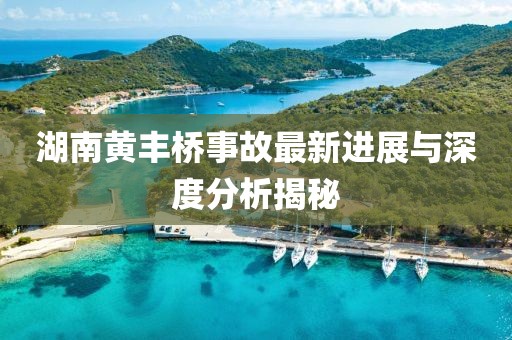 湖南黄丰桥事故最新进展与深度分析揭秘