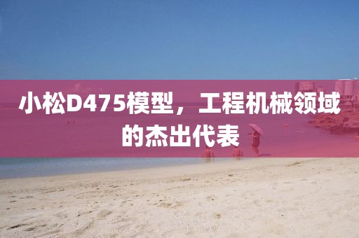 小松D475模型，工程机械领域的杰出代表