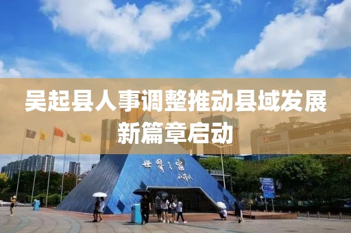 吴起县人事调整推动县域发展新篇章启动