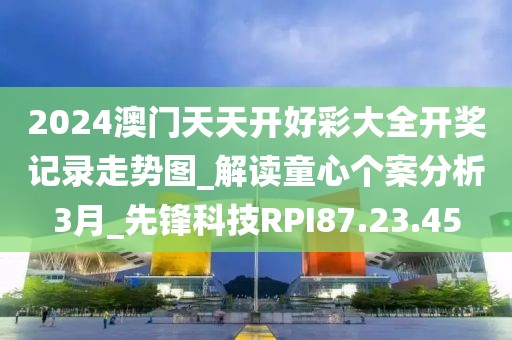 2024澳门天天开好彩大全开奖记录走势图_解读童心个案分析3月_先锋科技RPI87.23.45