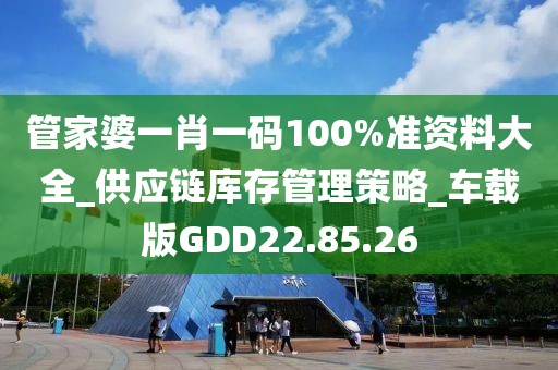 管家婆一肖一码100%准资料大全_供应链库存管理策略_车载版GDD22.85.26