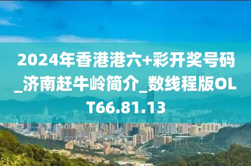 2024年香港港六+彩开奖号码_济南赶牛岭简介_数线程版OLT66.81.13