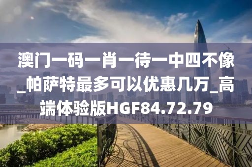 澳门一码一肖一待一中四不像_帕萨特最多可以优惠几万_高端体验版HGF84.72.79