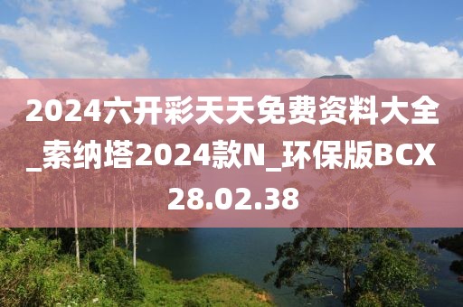 2024六开彩天天免费资料大全_索纳塔2024款N_环保版BCX28.02.38