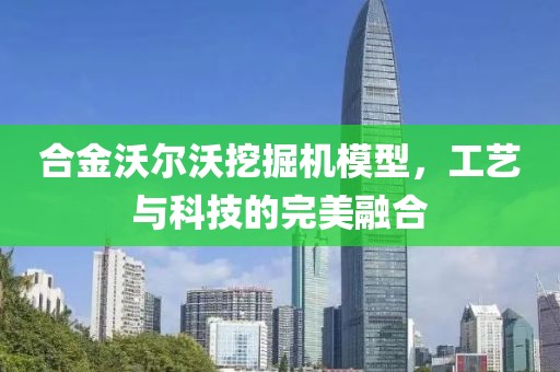 合金沃尔沃挖掘机模型，工艺与科技的完美融合