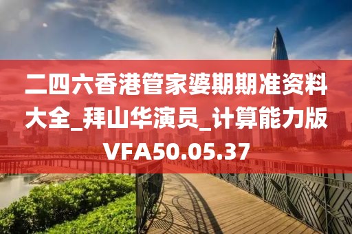 二四六香港管家婆期期准资料大全_拜山华演员_计算能力版VFA50.05.37