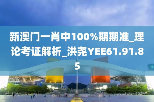 新澳门一肖中100%期期准_理论考证解析_洪尧YEE61.91.85