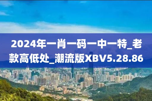 2024年一肖一码一中一特_老款高低处_潮流版XBV5.28.86