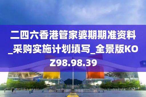 二四六香港管家婆期期准资料_采购实施计划填写_全景版KOZ98.98.39